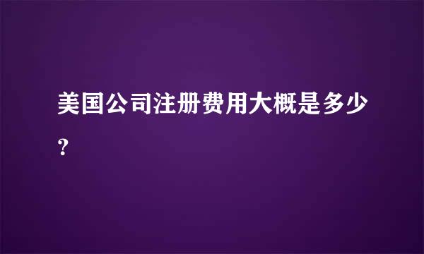 美国公司注册费用大概是多少？