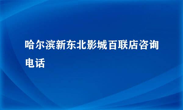 哈尔滨新东北影城百联店咨询电话