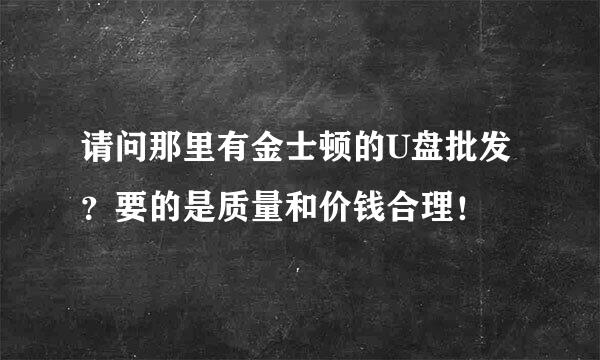 请问那里有金士顿的U盘批发？要的是质量和价钱合理！