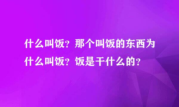 什么叫饭？那个叫饭的东西为什么叫饭？饭是干什么的？