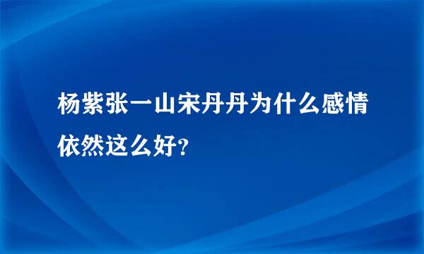 杨紫张一山宋丹丹为什么感情依然这么好？