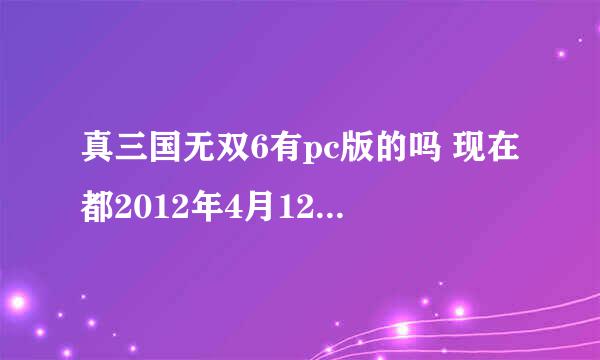 真三国无双6有pc版的吗 现在都2012年4月12号了 如果有在哪下？