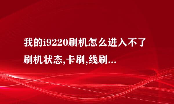 我的i9220刷机怎么进入不了刷机状态,卡刷,线刷,都进入不了啊,哪位高手指点一下啊