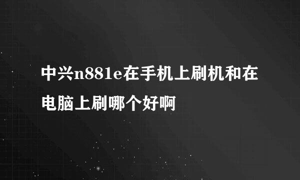 中兴n881e在手机上刷机和在电脑上刷哪个好啊