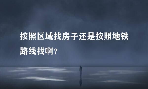 按照区域找房子还是按照地铁路线找啊？