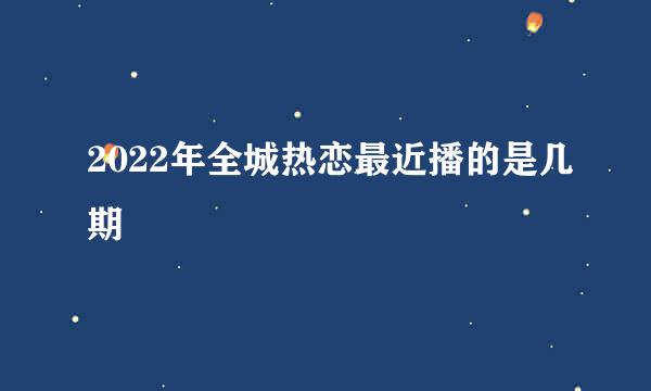 2022年全城热恋最近播的是几期