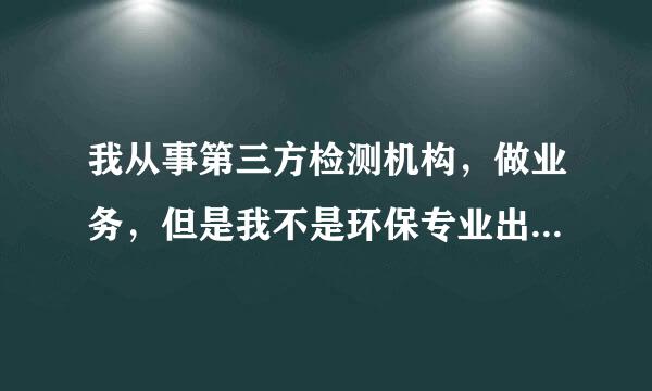 我从事第三方检测机构，做业务，但是我不是环保专业出身！上了两天班！看了下环保的资料！好像很含糊！请