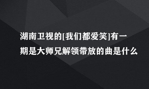 湖南卫视的[我们都爱笑]有一期是大师兄解领带放的曲是什么