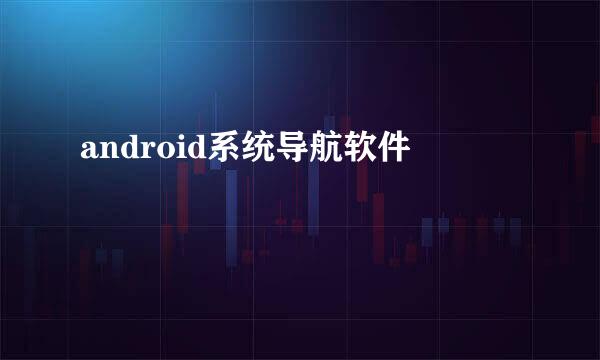 android系统导航软件