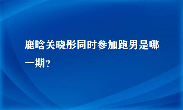 鹿晗关晓彤同时参加跑男是哪一期？