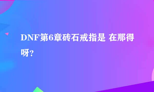 DNF第6章砖石戒指是 在那得呀？