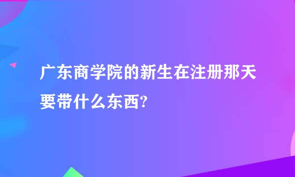 广东商学院的新生在注册那天要带什么东西?