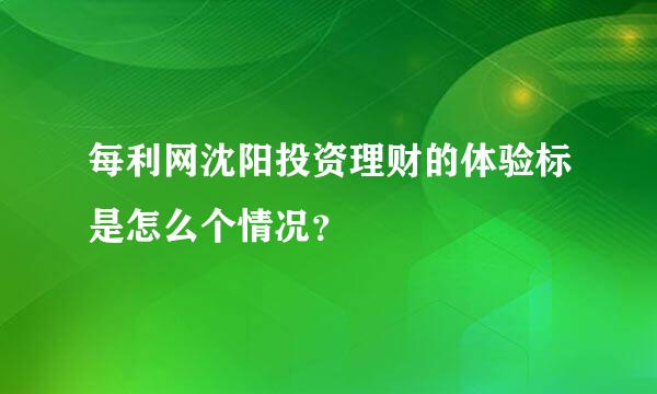 每利网沈阳投资理财的体验标是怎么个情况？