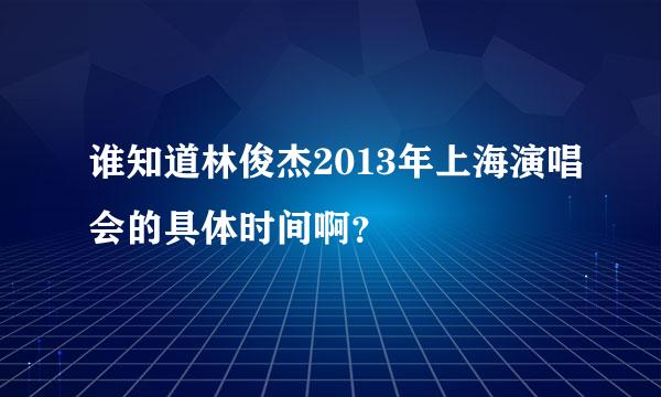 谁知道林俊杰2013年上海演唱会的具体时间啊？