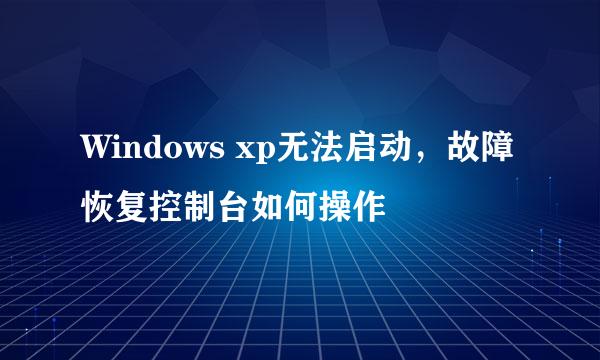 Windows xp无法启动，故障恢复控制台如何操作