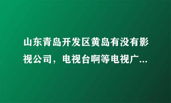 山东青岛开发区黄岛有没有影视公司，电视台啊等电视广播艺术公司