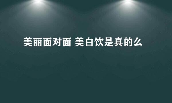 美丽面对面 美白饮是真的么