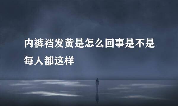 内裤裆发黄是怎么回事是不是每人都这样