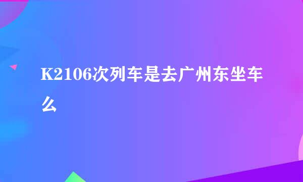 K2106次列车是去广州东坐车么