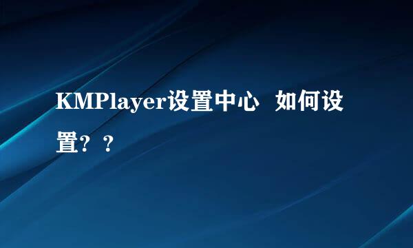 KMPlayer设置中心  如何设置？？