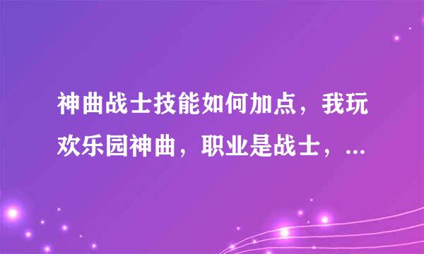 神曲战士技能如何加点，我玩欢乐园神曲，职业是战士，到底怎么加点好啊？