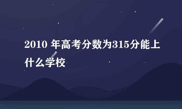 2010 年高考分数为315分能上什么学校