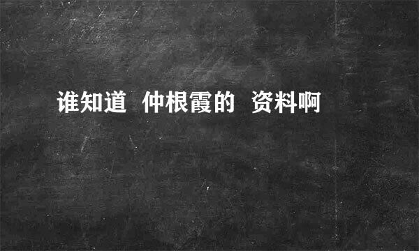 谁知道  仲根霞的  资料啊