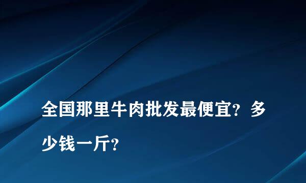 
全国那里牛肉批发最便宜？多少钱一斤？
