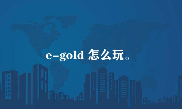 e-gold 怎么玩。