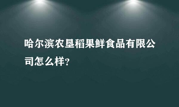 哈尔滨农垦稻果鲜食品有限公司怎么样？