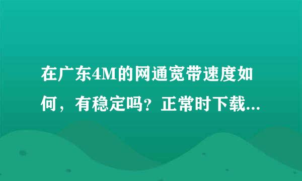 在广东4M的网通宽带速度如何，有稳定吗？正常时下载是多少啊？