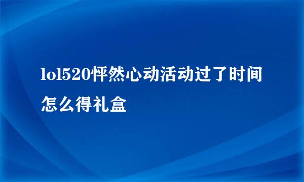 lol520怦然心动活动过了时间怎么得礼盒