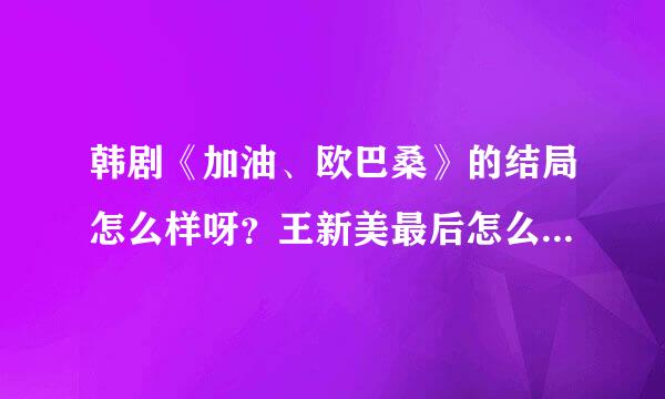 韩剧《加油、欧巴桑》的结局怎么样呀？王新美最后怎么了？谢谢！