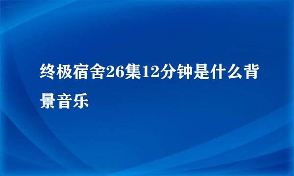 终极宿舍26集12分钟是什么背景音乐