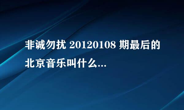 非诚勿扰 20120108 期最后的北京音乐叫什么名字 谢谢！！ 我知道是很熟悉的歌 就是忘记名字了！！