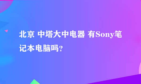 北京 中塔大中电器 有Sony笔记本电脑吗？