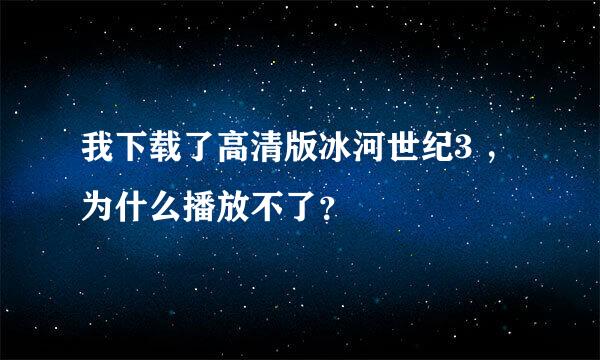 我下载了高清版冰河世纪3 ，为什么播放不了？