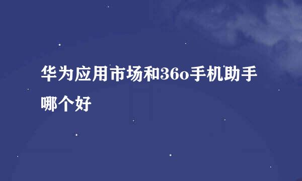 华为应用市场和36o手机助手哪个好