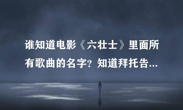 谁知道电影《六壮士》里面所有歌曲的名字？知道拜托告诉我哇...谢谢哈！