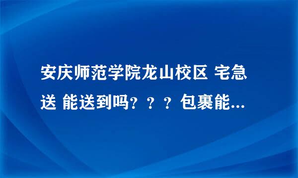 安庆师范学院龙山校区 宅急送 能送到吗？？？包裹能直接送到学校吗？？？？