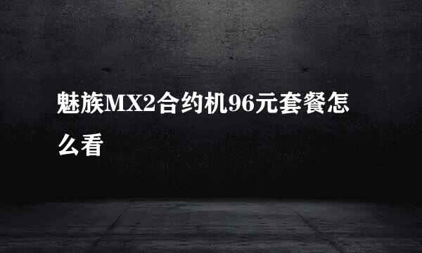 魅族MX2合约机96元套餐怎么看