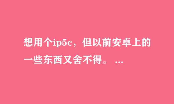 想用个ip5c，但以前安卓上的一些东西又舍不得。 ios吧，玩混沌与秩序清楚点，其次呢，呵呵，高大