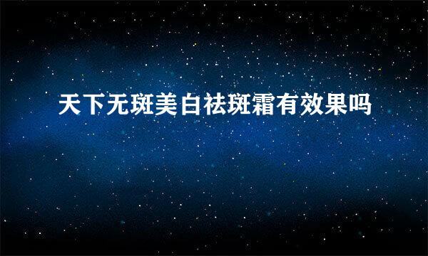 天下无斑美白祛斑霜有效果吗