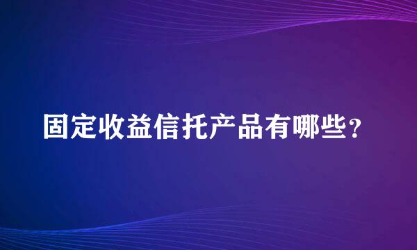 固定收益信托产品有哪些？