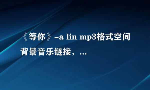 《等你》-a lin mp3格式空间背景音乐链接，如果能用，再加分，谢谢！