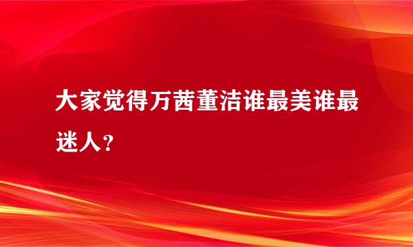 大家觉得万茜董洁谁最美谁最迷人？