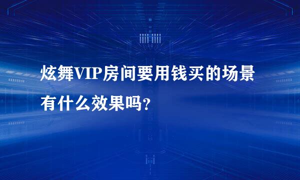 炫舞VIP房间要用钱买的场景有什么效果吗？