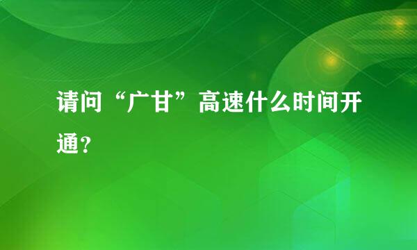 请问“广甘”高速什么时间开通？