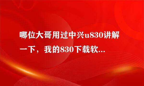 哪位大哥用过中兴u830讲解一下，我的830下载软件10分钟到30分钟，不过是...