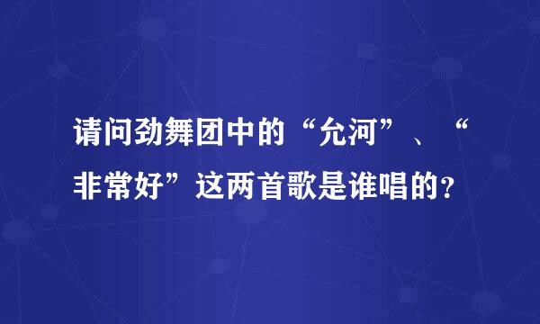 请问劲舞团中的“允河”、“非常好”这两首歌是谁唱的？